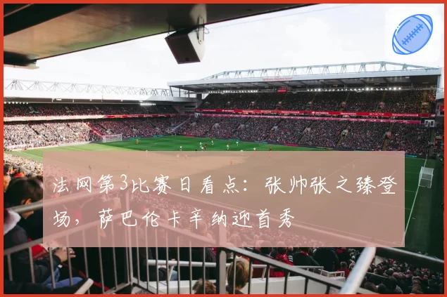 法网第3比赛日看点：张帅张之臻登场，萨巴伦卡辛纳迎首秀