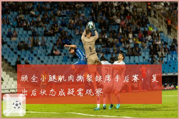顾全小腿肌肉撕裂缺席季后赛，复出后状态成疑需观察