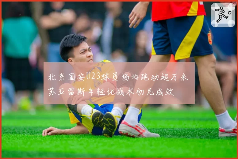 北京国安U23球员场均跑动超万米 苏亚雷斯年轻化战术初见成效