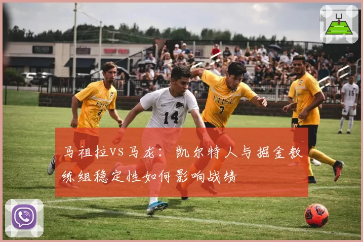 马祖拉vs马龙：凯尔特人与掘金教练组稳定性如何影响战绩