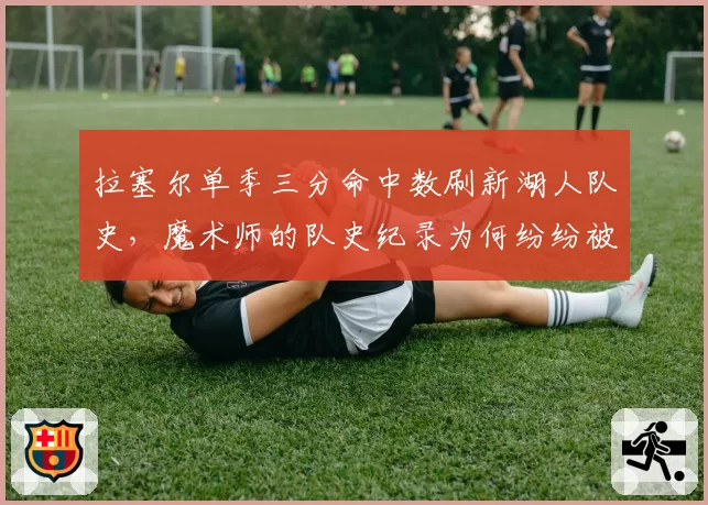 拉塞尔单季三分命中数刷新湖人队史，魔术师的队史纪录为何纷纷被改写？