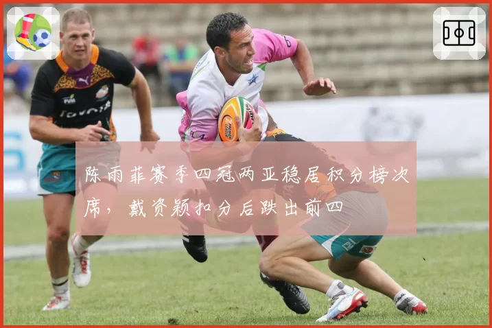 陈雨菲赛季四冠两亚稳居积分榜次席,戴资颖扣分后跌出前四