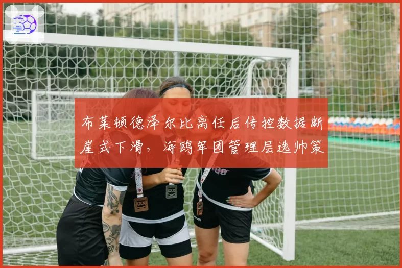 布莱顿德泽尔比离任后传控数据断崖式下滑,海鸥军团管理层选帅策略遭人质疑