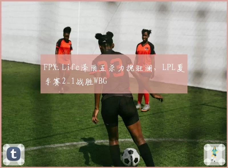 FPX.Life泽丽五杀力挽狂澜，LPL夏季赛2_1战胜WBG