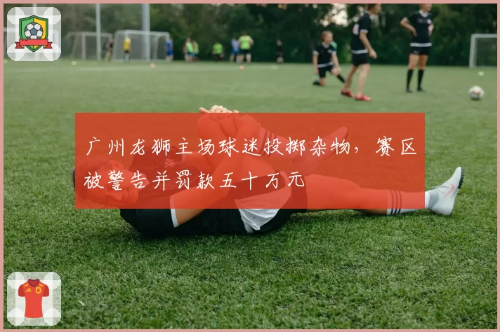 广州龙狮主场球迷投掷杂物，赛区被警告并罚款五十万元