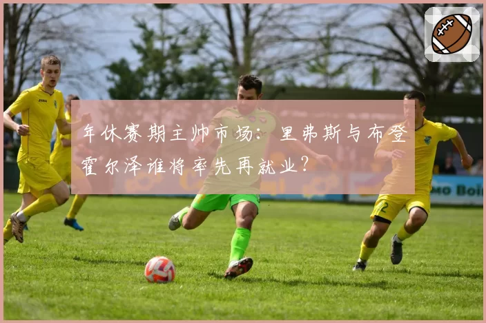 年休赛期主帅市场:里弗斯与布登霍尔泽谁将率先再就业?