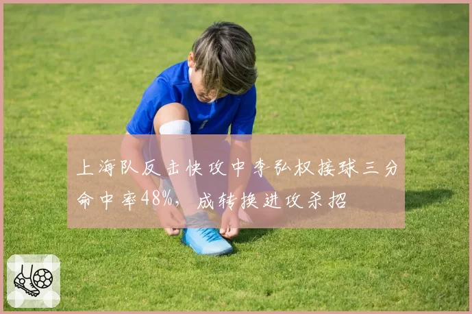 上海队反击快攻中李弘权接球三分命中率48%,成转换进攻杀招