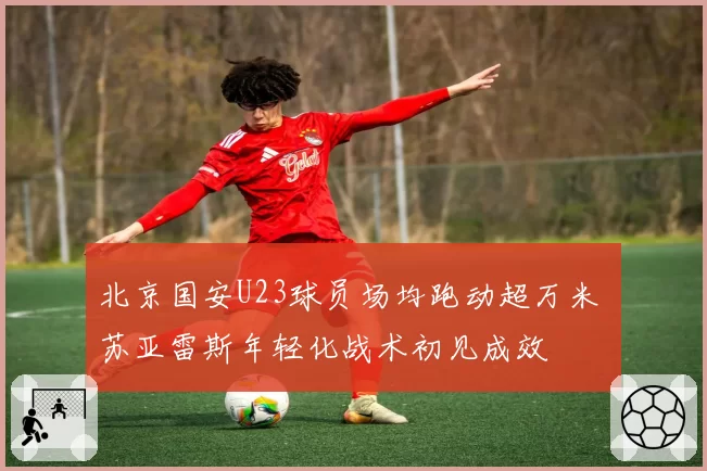 北京国安U23球员场均跑动超万米 苏亚雷斯年轻化战术初见成效