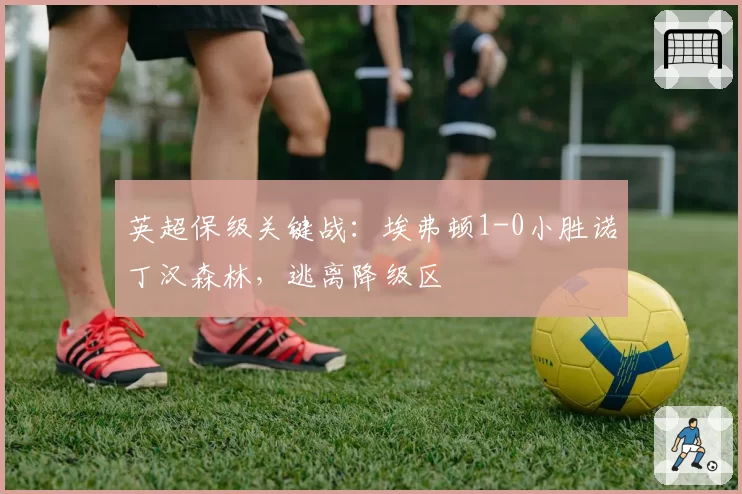 英超保级关键战：埃弗顿1-0小胜诺丁汉森林，逃离降级区