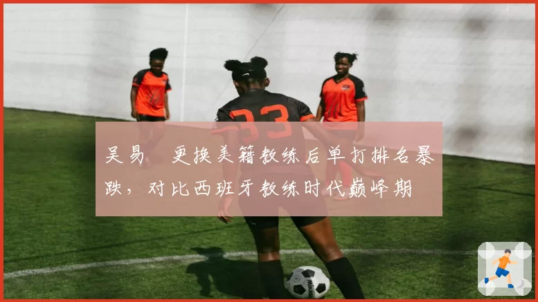 吴易昺更换美籍教练后单打排名暴跌，对比西班牙教练时代巅峰期