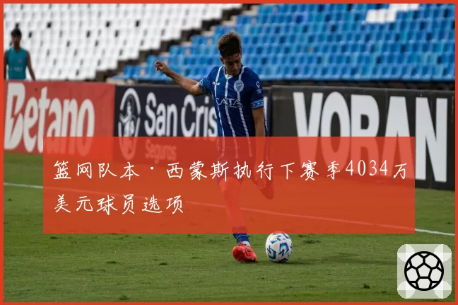 篮网队本·西蒙斯执行下赛季4034万美元球员选项