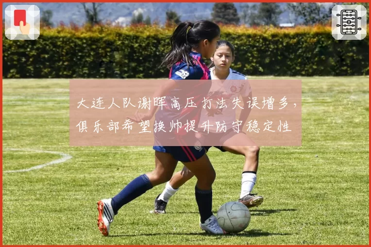 大连人队谢晖高压打法失误增多,俱乐部希望换帅提升防守稳定性