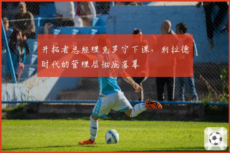 开拓者总经理克罗宁下课,利拉德时代的管理层彻底落幕