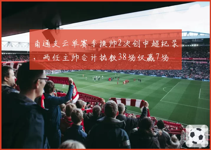 南通支云单赛季换帅2次创中超纪录，两任主帅合计执教38场仅赢7场