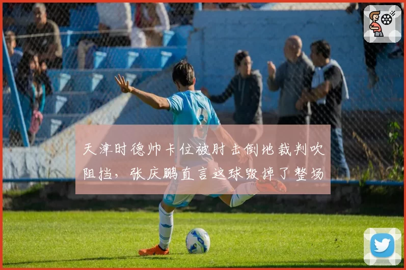 天津时德帅卡位被肘击倒地裁判吹阻挡，张庆鹏直言这球毁掉了整场比赛？