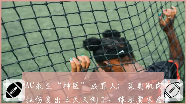 AC米兰“神医”成罪人:莱奥肌肉拉伤复出三天又倒下,球迷要求启动医疗问责