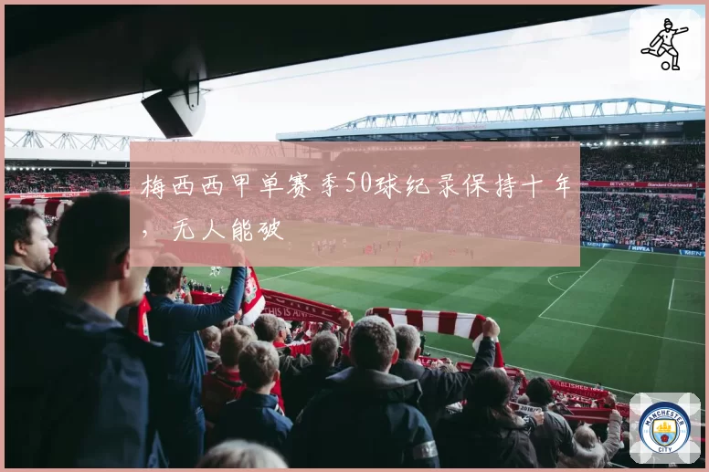梅西西甲单赛季50球纪录保持十年，无人能破
