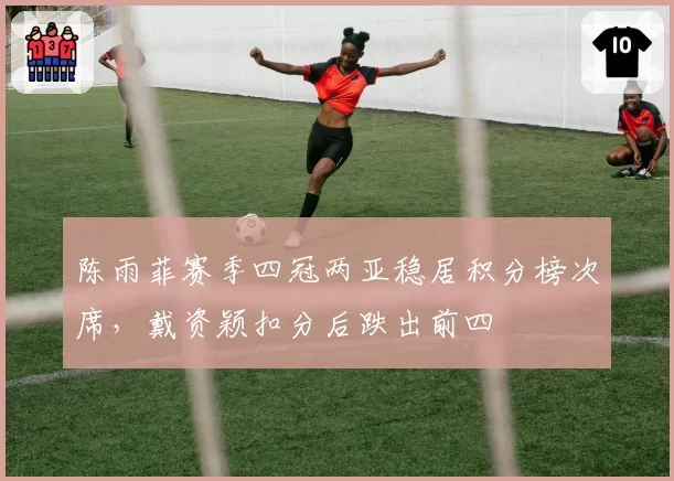 陈雨菲赛季四冠两亚稳居积分榜次席,戴资颖扣分后跌出前四