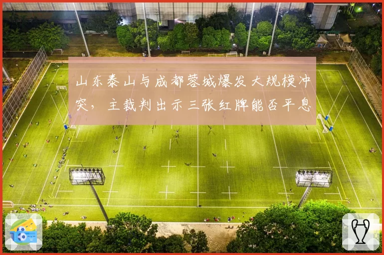 山东泰山与成都蓉城爆发大规模冲突,主裁判出示三张红牌能否平息事态?