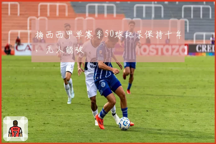 梅西西甲单赛季50球纪录保持十年，无人能破
