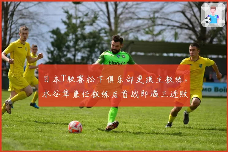 日本T联赛松下俱乐部更换主教练，水谷隼兼任教练后首战即遇三连败