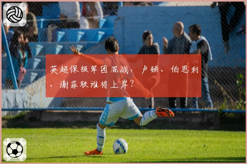 英超保级军团混战，卢顿、伯恩利、谢菲联谁将上岸？