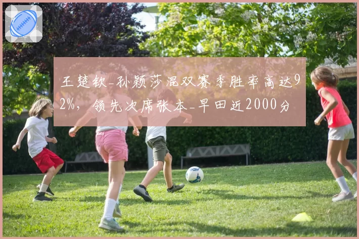 王楚钦_孙颖莎混双赛季胜率高达92%，领先次席张本_早田近2000分